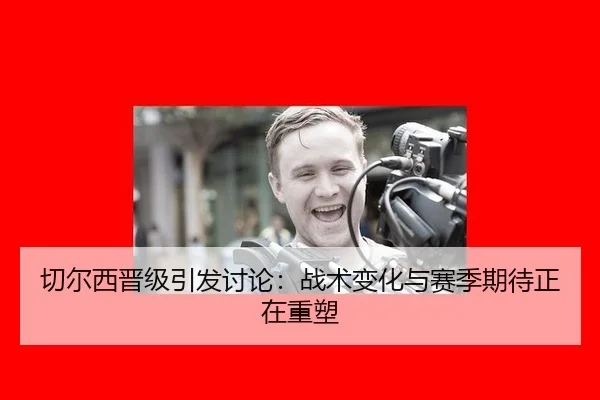 切尔西晋级引发讨论：战术变化与赛季期待正在重塑